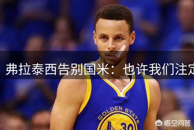 弗拉泰西告别国米：也许我们注定不会在一起，但我永远爱你
