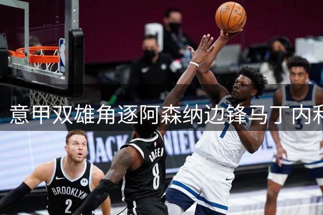 意甲双雄角逐阿森纳边锋马丁内利