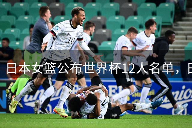 日本女篮公布世界杯12人名单，田中心入选，山本麻衣赴德汇合