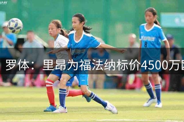 罗体：里昂为福法纳标价4500万欧，与罗马的谈判推迟到下周四